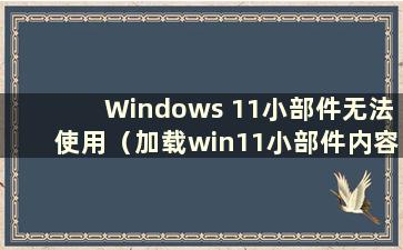 Windows 11小部件无法使用（加载win11小部件内容时出错）